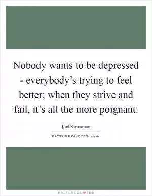 Nobody wants to be depressed - everybody’s trying to feel better; when they strive and fail, it’s all the more poignant Picture Quote #1