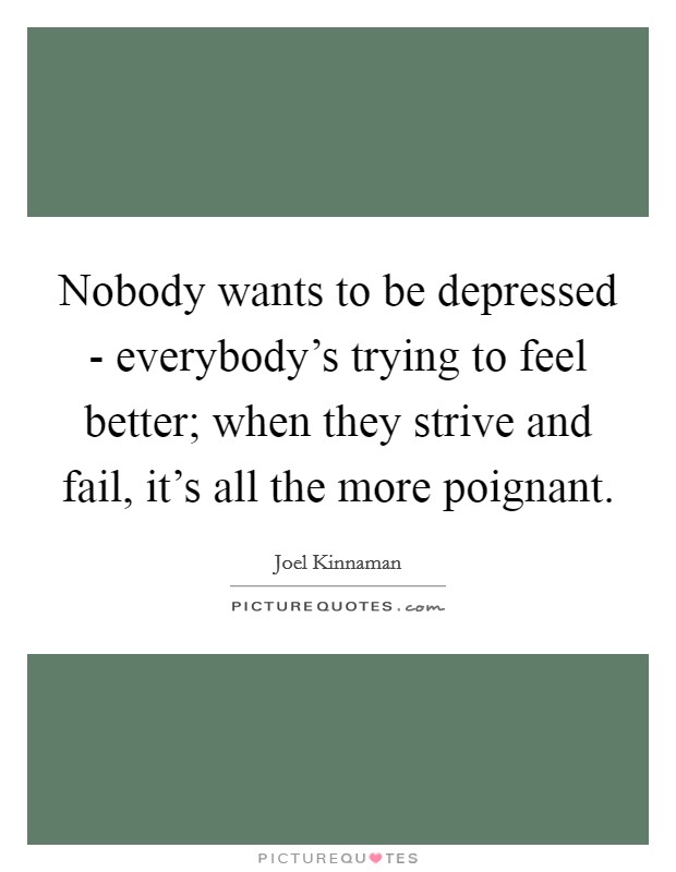 Nobody wants to be depressed - everybody's trying to feel better; when they strive and fail, it's all the more poignant. Picture Quote #1