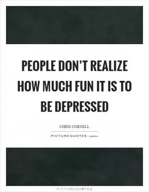 People don’t realize how much fun it is to be depressed Picture Quote #1
