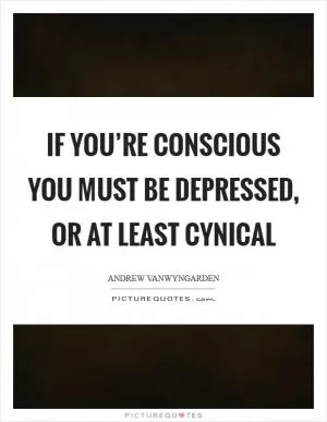 If you’re conscious you must be depressed, or at least cynical Picture Quote #1