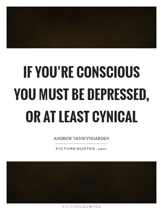 If you're conscious you must be depressed, or at least cynical Picture Quote #1
