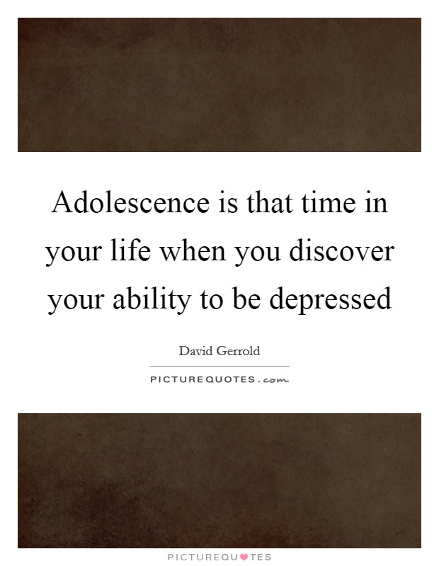 Adolescence is that time in your life when you discover your ability to be depressed Picture Quote #1