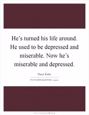 He’s turned his life around. He used to be depressed and miserable. Now he’s miserable and depressed Picture Quote #1