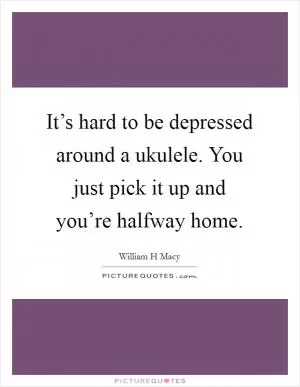 It’s hard to be depressed around a ukulele. You just pick it up and you’re halfway home Picture Quote #1