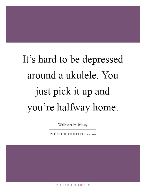 It's hard to be depressed around a ukulele. You just pick it up and you're halfway home. Picture Quote #1