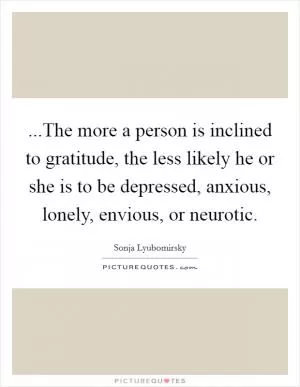 ...The more a person is inclined to gratitude, the less likely he or she is to be depressed, anxious, lonely, envious, or neurotic Picture Quote #1