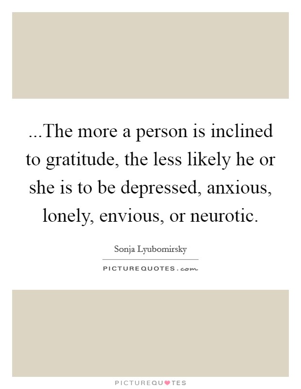 ...The more a person is inclined to gratitude, the less likely he or she is to be depressed, anxious, lonely, envious, or neurotic. Picture Quote #1