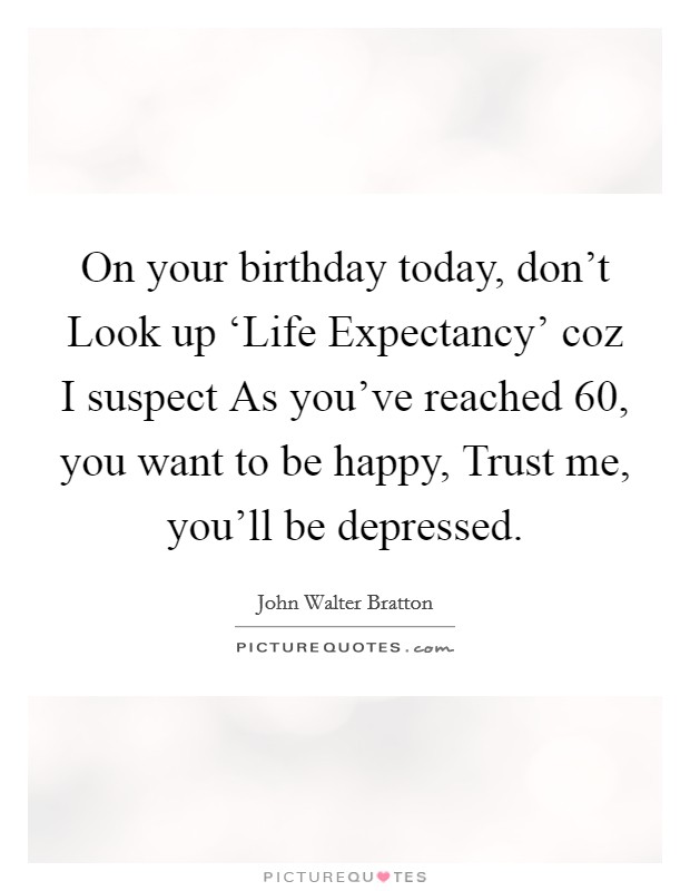 On your birthday today, don't Look up ‘Life Expectancy' coz I suspect As you've reached 60, you want to be happy, Trust me, you'll be depressed. Picture Quote #1