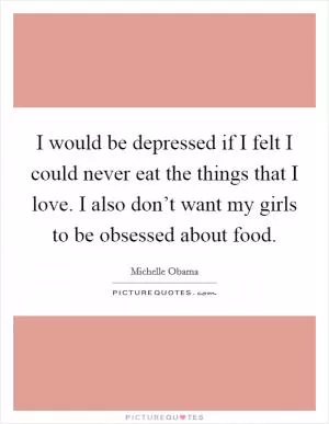 I would be depressed if I felt I could never eat the things that I love. I also don’t want my girls to be obsessed about food Picture Quote #1