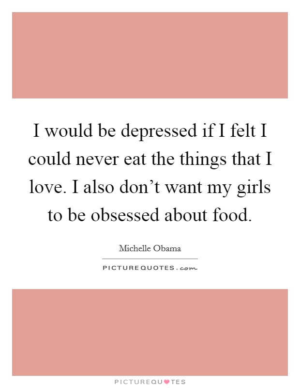 I would be depressed if I felt I could never eat the things that I love. I also don't want my girls to be obsessed about food. Picture Quote #1