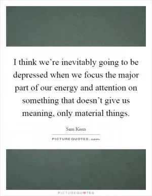 I think we’re inevitably going to be depressed when we focus the major part of our energy and attention on something that doesn’t give us meaning, only material things Picture Quote #1