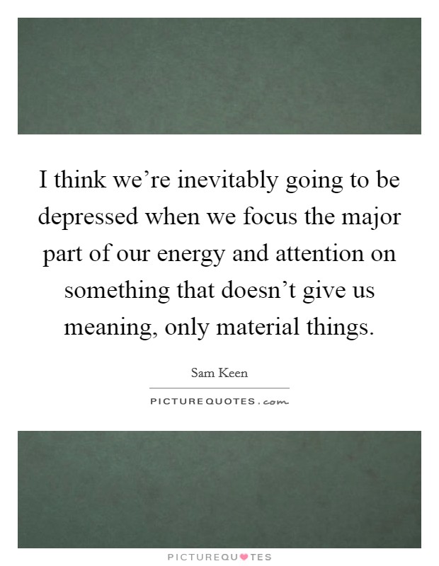 I think we're inevitably going to be depressed when we focus the major part of our energy and attention on something that doesn't give us meaning, only material things. Picture Quote #1