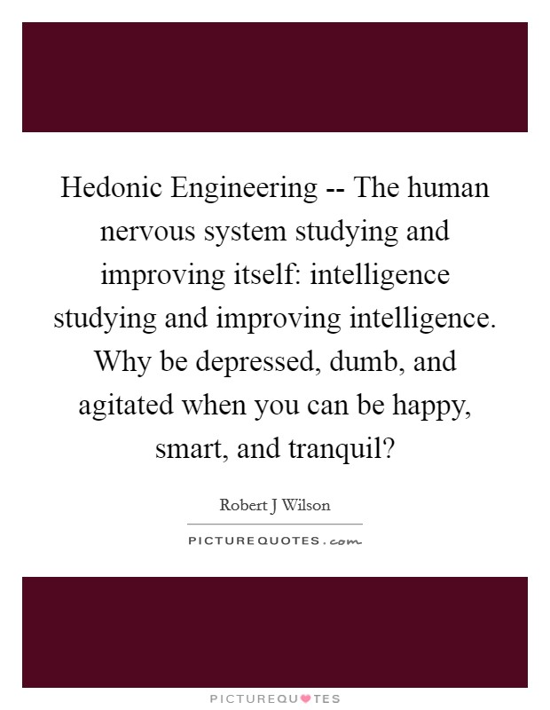 Hedonic Engineering -- The human nervous system studying and improving itself: intelligence studying and improving intelligence. Why be depressed, dumb, and agitated when you can be happy, smart, and tranquil? Picture Quote #1