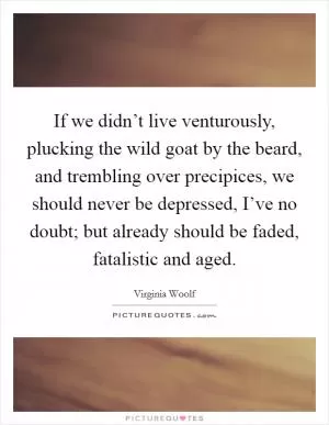 If we didn’t live venturously, plucking the wild goat by the beard, and trembling over precipices, we should never be depressed, I’ve no doubt; but already should be faded, fatalistic and aged Picture Quote #1