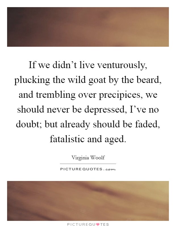 If we didn't live venturously, plucking the wild goat by the beard, and trembling over precipices, we should never be depressed, I've no doubt; but already should be faded, fatalistic and aged. Picture Quote #1