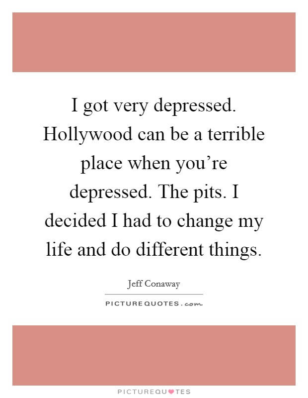 I got very depressed. Hollywood can be a terrible place when you're depressed. The pits. I decided I had to change my life and do different things. Picture Quote #1