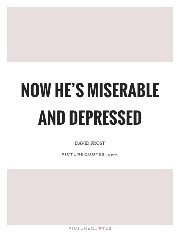 Now he's miserable and depressed Picture Quote #1