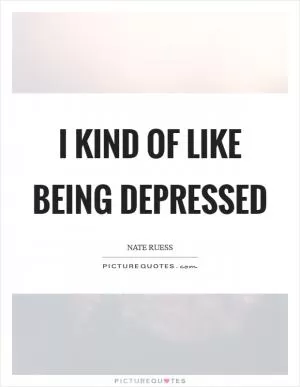 I kind of like being depressed Picture Quote #1