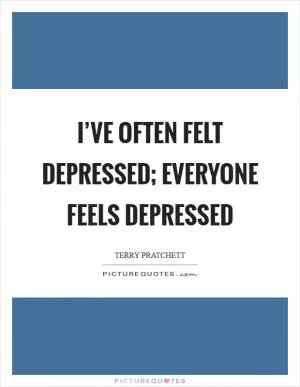 I’ve often felt depressed; everyone feels depressed Picture Quote #1