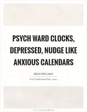 Psych ward clocks, depressed, nudge like anxious calendars Picture Quote #1