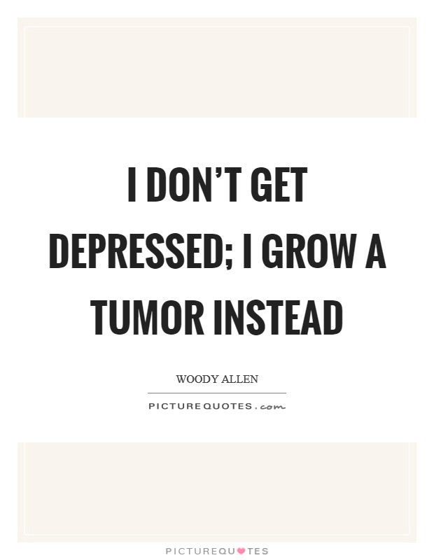 I don't get depressed; I grow a tumor instead Picture Quote #1