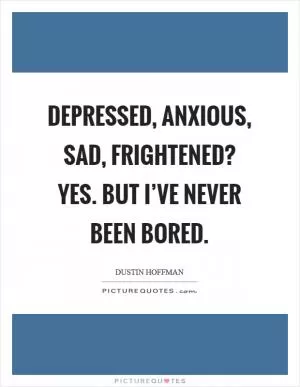 Depressed, anxious, sad, frightened? Yes. But I’ve never been bored Picture Quote #1
