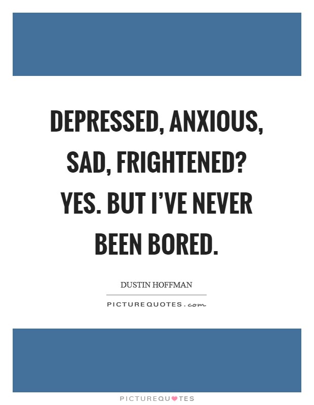 Depressed, anxious, sad, frightened? Yes. But I've never been bored. Picture Quote #1