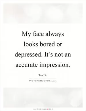 My face always looks bored or depressed. It’s not an accurate impression Picture Quote #1