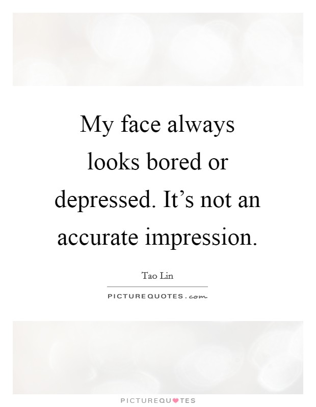 My face always looks bored or depressed. It's not an accurate impression. Picture Quote #1