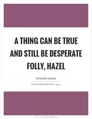 A thing can be true and still be desperate folly, Hazel Picture Quote #1