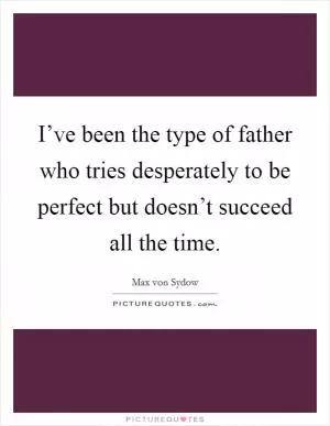 I’ve been the type of father who tries desperately to be perfect but doesn’t succeed all the time Picture Quote #1
