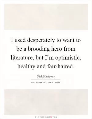 I used desperately to want to be a brooding hero from literature, but I’m optimistic, healthy and fair-haired Picture Quote #1
