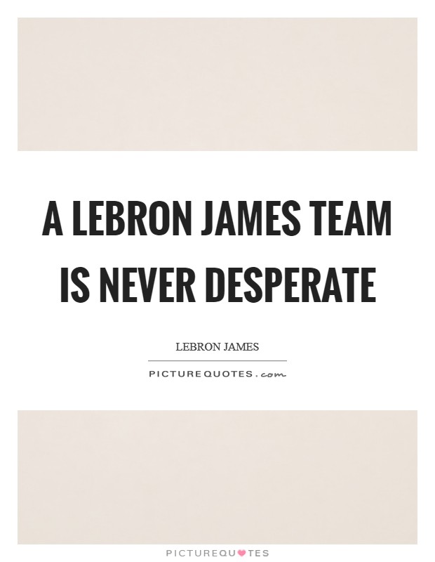 A LeBron James team is never desperate Picture Quote #1