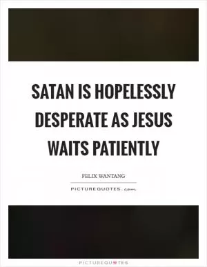 Satan is hopelessly desperate as Jesus waits patiently Picture Quote #1