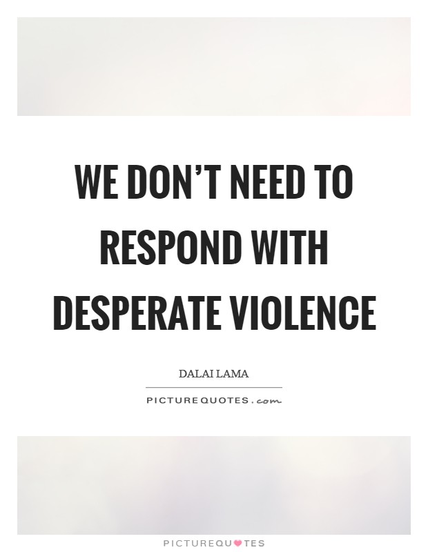 We don't need to respond with desperate violence Picture Quote #1