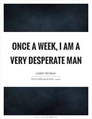 Once a week, I am a very desperate man Picture Quote #1