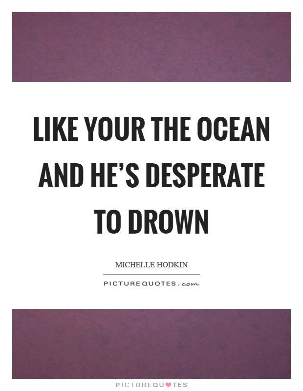 Like your the ocean and he's desperate to drown Picture Quote #1