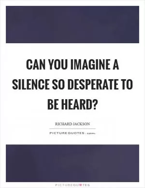 Can you imagine a silence so desperate to be heard? Picture Quote #1