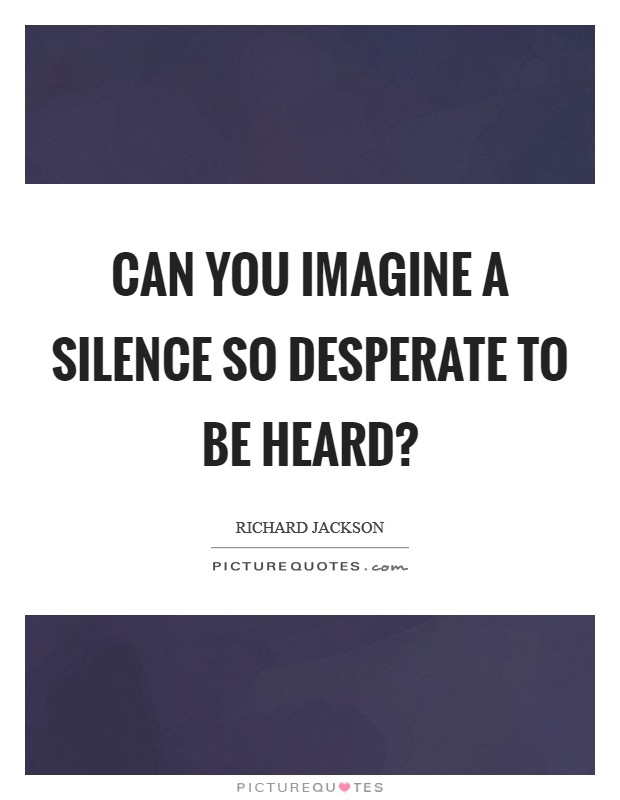 Can you imagine a silence so desperate to be heard? Picture Quote #1