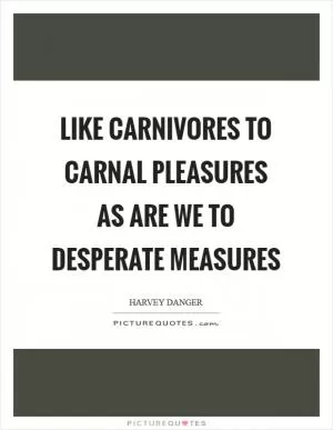 Like carnivores to carnal pleasures As are we to desperate measures Picture Quote #1