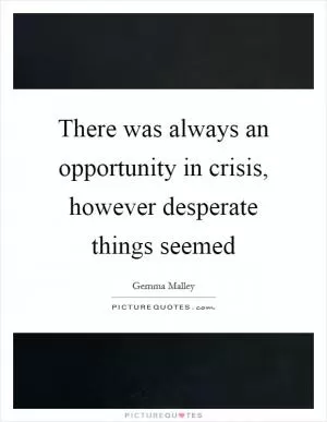 There was always an opportunity in crisis, however desperate things seemed Picture Quote #1