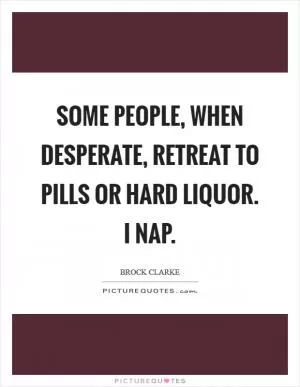 Some people, when desperate, retreat to pills or hard liquor. I nap Picture Quote #1