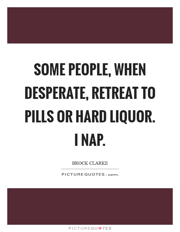 Some people, when desperate, retreat to pills or hard liquor. I nap. Picture Quote #1
