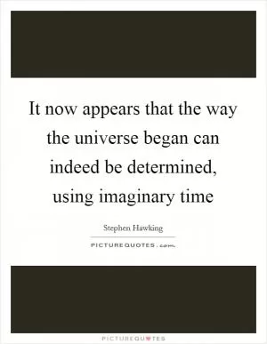 It now appears that the way the universe began can indeed be determined, using imaginary time Picture Quote #1