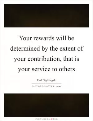 Your rewards will be determined by the extent of your contribution, that is your service to others Picture Quote #1