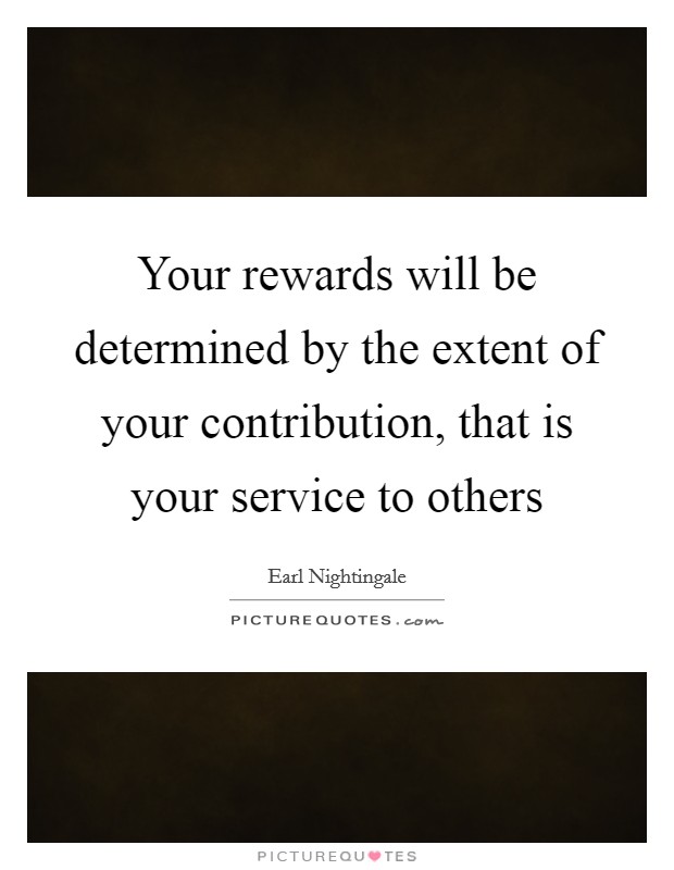 Your rewards will be determined by the extent of your contribution, that is your service to others Picture Quote #1