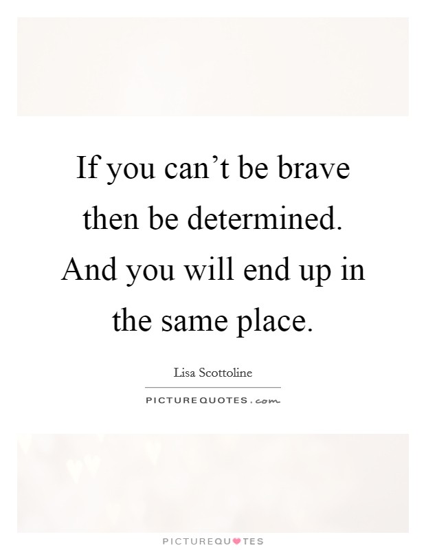 If you can't be brave then be determined. And you will end up in the same place. Picture Quote #1