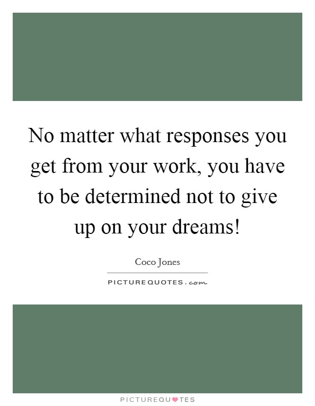 No matter what responses you get from your work, you have to be determined not to give up on your dreams! Picture Quote #1