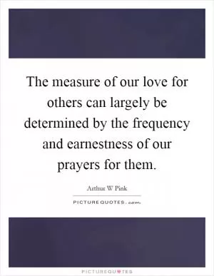 The measure of our love for others can largely be determined by the frequency and earnestness of our prayers for them Picture Quote #1