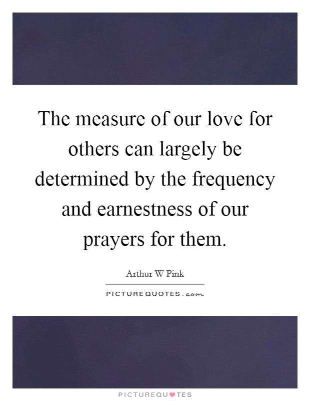 The measure of our love for others can largely be determined by the frequency and earnestness of our prayers for them. Picture Quote #1